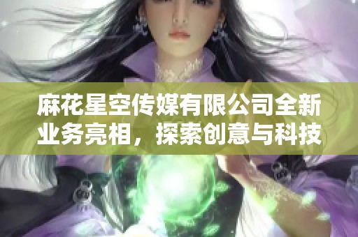 麻花星空传媒有限公司全新业务亮相，探索创意与科技的结合