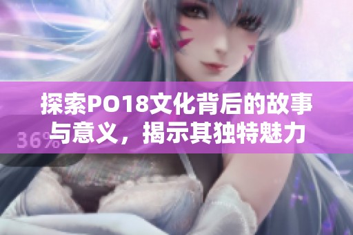 探索PO18文化背后的故事与意义，揭示其独特魅力