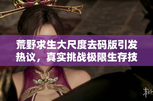 荒野求生大尺度去码版引发热议，真实挑战极限生存技巧