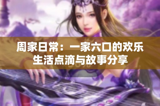 周家日常：一家六口的欢乐生活点滴与故事分享