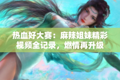 热血好大赛：麻辣姐妹精彩视频全记录，燃情再升级