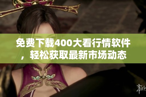 免费下载400大看行情软件，轻松获取最新市场动态