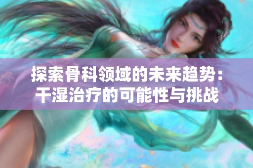 探索骨科领域的未来趋势：干湿治疗的可能性与挑战