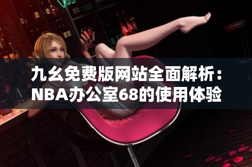 九幺免费版网站全面解析：NBA办公室68的使用体验与功能介绍
