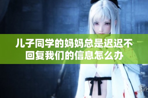 儿子同学的妈妈总是迟迟不回复我们的信息怎么办