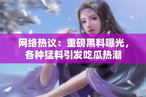 网络热议：重磅黑料曝光，各种猛料引发吃瓜热潮