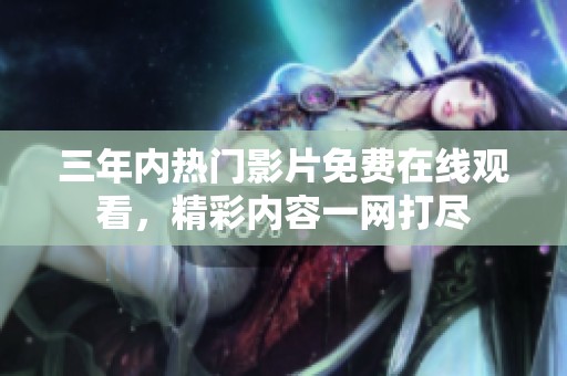 三年内热门影片免费在线观看，精彩内容一网打尽