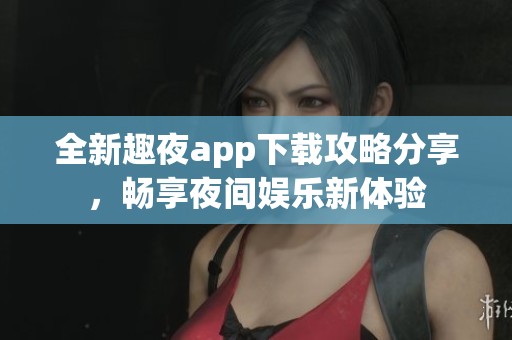 全新趣夜app下载攻略分享，畅享夜间娱乐新体验