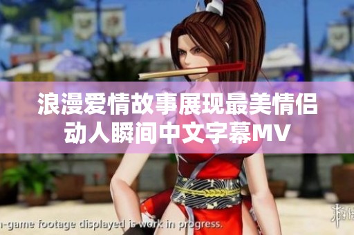 浪漫爱情故事展现最美情侣动人瞬间中文字幕MV