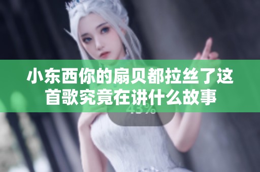 小东西你的扇贝都拉丝了这首歌究竟在讲什么故事