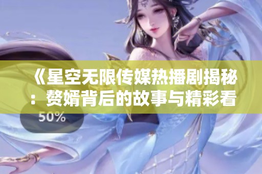 《星空无限传媒热播剧揭秘：赘婿背后的故事与精彩看点》