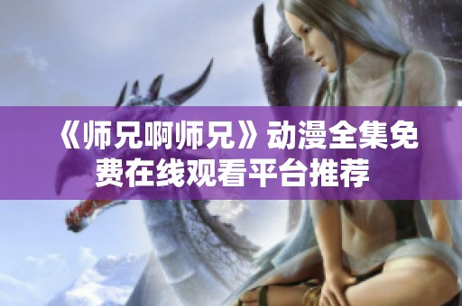 《师兄啊师兄》动漫全集免费在线观看平台推荐