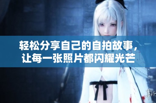 轻松分享自己的自拍故事，让每一张照片都闪耀光芒