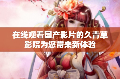 在线观看国产影片的久青草影院为您带来新体验
