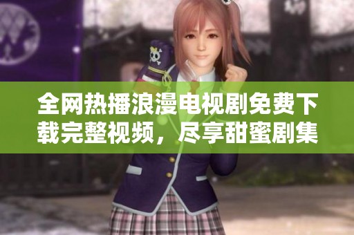 全网热播浪漫电视剧免费下载完整视频，尽享甜蜜剧集体验