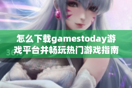 怎么下载gamestoday游戏平台并畅玩热门游戏指南