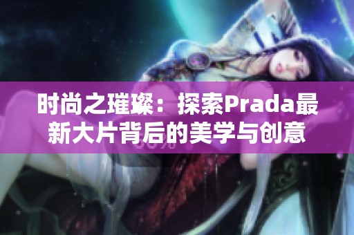 时尚之璀璨：探索Prada最新大片背后的美学与创意