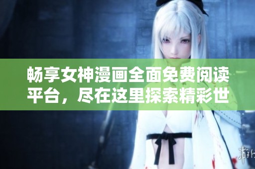 畅享女神漫画全面免费阅读平台，尽在这里探索精彩世界
