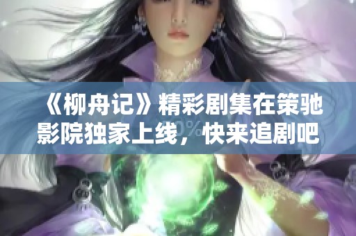 《柳舟记》精彩剧集在策驰影院独家上线，快来追剧吧！