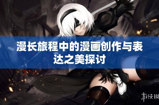 漫长旅程中的漫画创作与表达之美探讨
