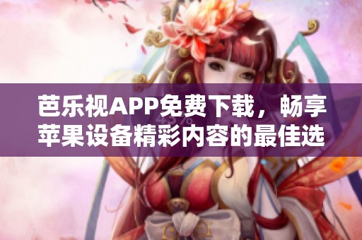 芭乐视APP免费下载，畅享苹果设备精彩内容的最佳选择