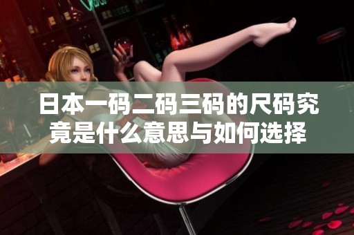 日本一码二码三码的尺码究竟是什么意思与如何选择