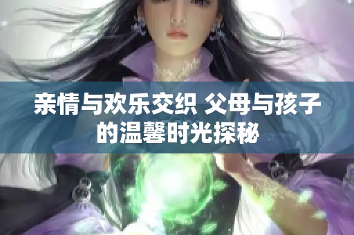 亲情与欢乐交织 父母与孩子的温馨时光探秘