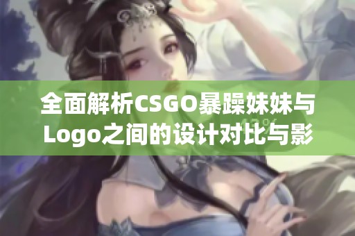 全面解析CSGO暴躁妹妹与Logo之间的设计对比与影响