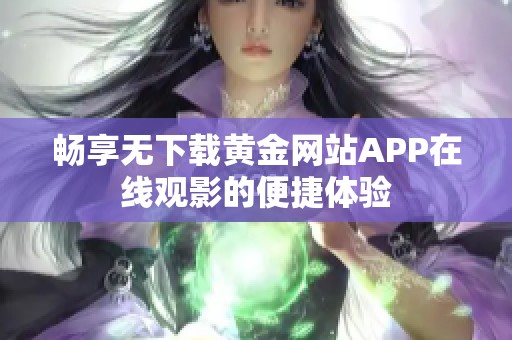 畅享无下载黄金网站APP在线观影的便捷体验