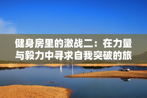 健身房里的激战二：在力量与毅力中寻求自我突破的旅程