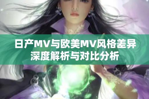 日产MV与欧美MV风格差异深度解析与对比分析