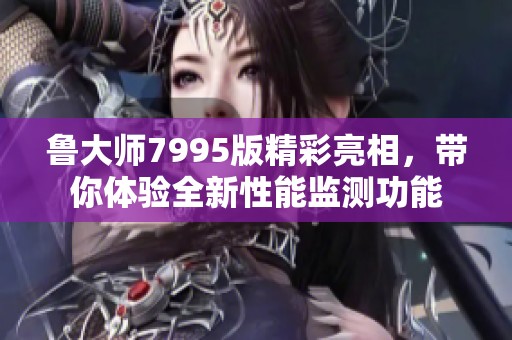 鲁大师7995版精彩亮相，带你体验全新性能监测功能