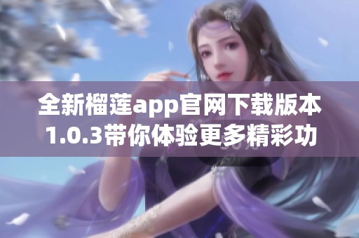 全新榴莲app官网下载版本1.0.3带你体验更多精彩功能