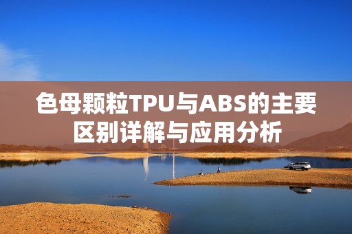 色母颗粒TPU与ABS的主要区别详解与应用分析