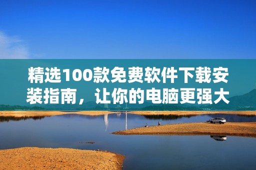 精选100款免费软件下载安装指南，让你的电脑更强大