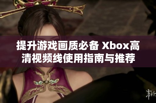 提升游戏画质必备 Xbox高清视频线使用指南与推荐