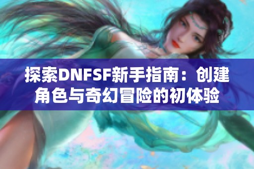 探索DNFSF新手指南：创建角色与奇幻冒险的初体验