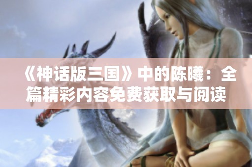 《神话版三国》中的陈曦：全篇精彩内容免费获取与阅读指南