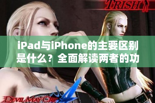 iPad与iPhone的主要区别是什么？全面解读两者的功能与特点