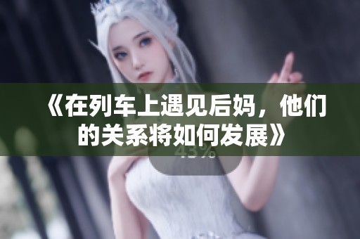 《在列车上遇见后妈，他们的关系将如何发展》