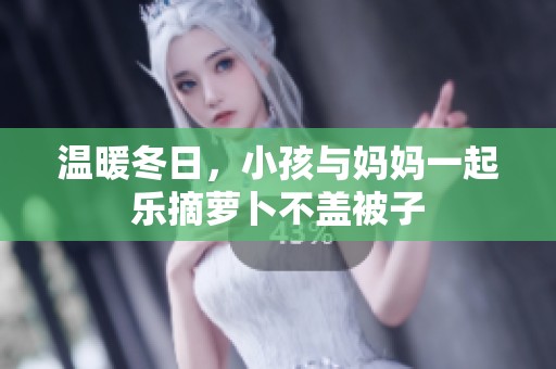 温暖冬日，小孩与妈妈一起乐摘萝卜不盖被子