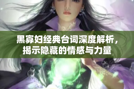 黑寡妇经典台词深度解析，揭示隐藏的情感与力量