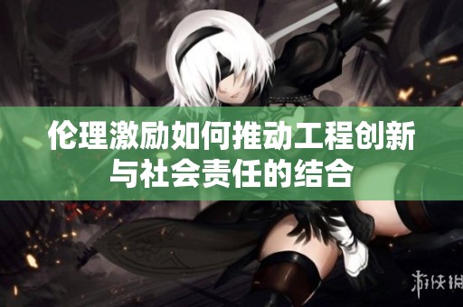 伦理激励如何推动工程创新与社会责任的结合