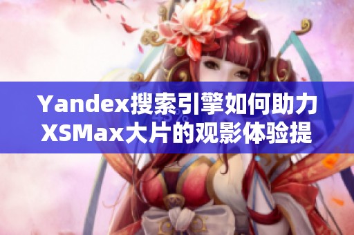 Yandex搜索引擎如何助力XSMax大片的观影体验提升
