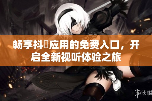 畅享抖抈应用的免费入口，开启全新视听体验之旅