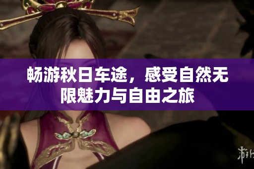 畅游秋日车途，感受自然无限魅力与自由之旅