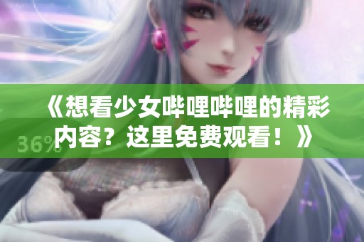 《想看少女哔哩哔哩的精彩内容？这里免费观看！》