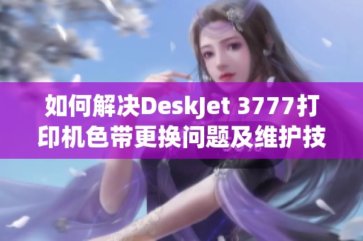 如何解决DeskJet 3777打印机色带更换问题及维护技巧