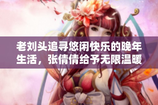 老刘头追寻悠闲快乐的晚年生活，张倩倩给予无限温暖与陪伴