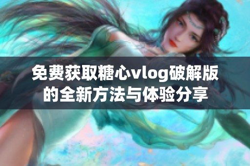 免费获取糖心vlog破解版的全新方法与体验分享